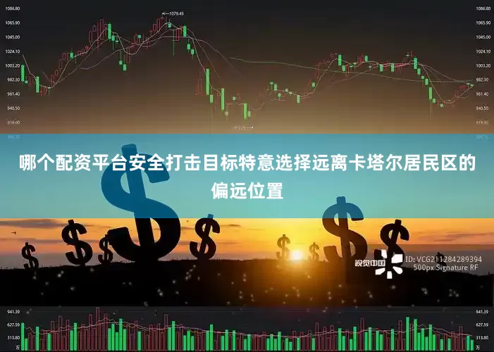 哪个配资平台安全打击目标特意选择远离卡塔尔居民区的偏远位置
