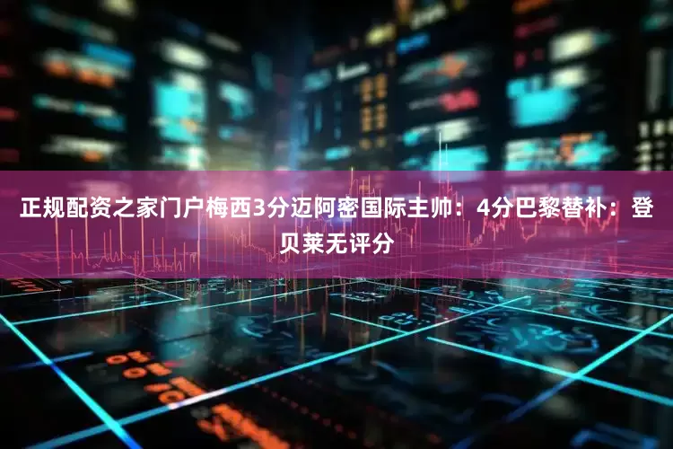 正规配资之家门户梅西3分迈阿密国际主帅：4分巴黎替补：登贝莱无评分
