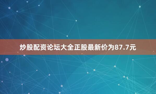 炒股配资论坛大全正股最新价为87.7元