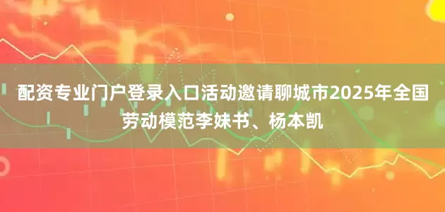 配资专业门户登录入口活动邀请聊城市2025年全国劳动模范李妹书、杨本凯