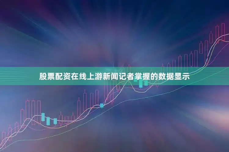 股票配资在线上游新闻记者掌握的数据显示