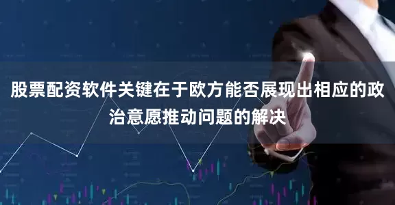 股票配资软件关键在于欧方能否展现出相应的政治意愿推动问题的解决