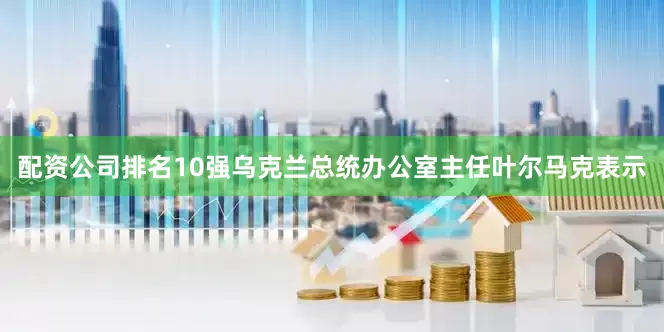 配资公司排名10强乌克兰总统办公室主任叶尔马克表示