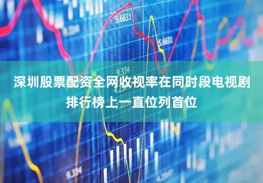 深圳股票配资全网收视率在同时段电视剧排行榜上一直位列首位