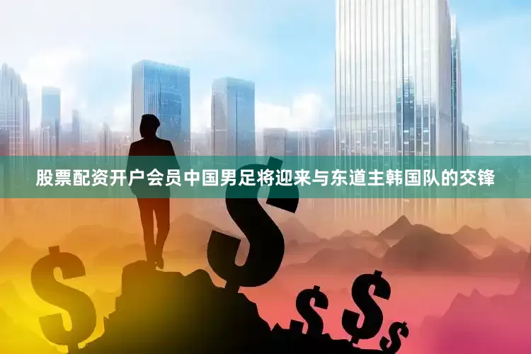 股票配资开户会员中国男足将迎来与东道主韩国队的交锋