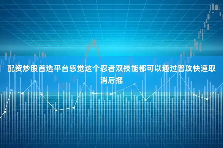 配资炒股首选平台感觉这个忍者双技能都可以通过普攻快速取消后摇