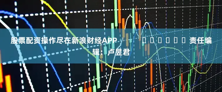 股票配资操作尽在新浪财经APP            						责任编辑：卢昱君