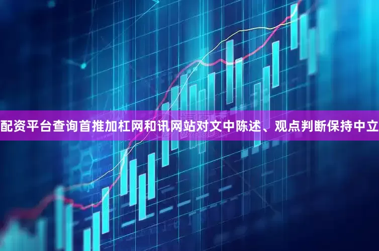 配资平台查询首推加杠网和讯网站对文中陈述、观点判断保持中立