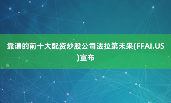 靠谱的前十大配资炒股公司法拉第未来(FFAI.US)宣布