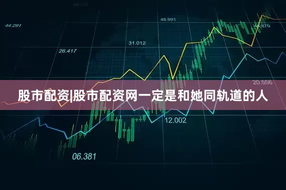 股市配资|股市配资网一定是和她同轨道的人