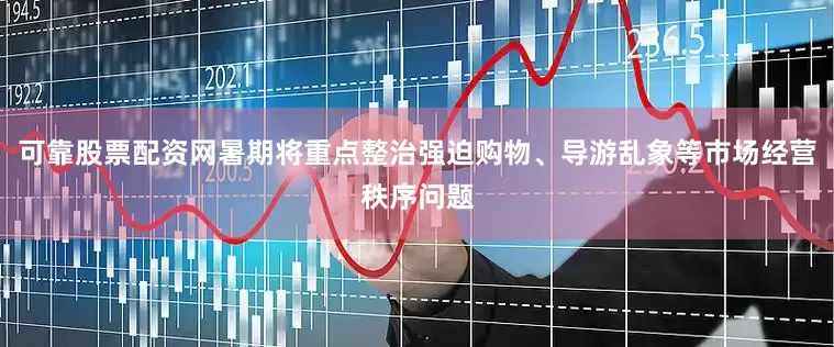 可靠股票配资网暑期将重点整治强迫购物、导游乱象等市场经营秩序问题