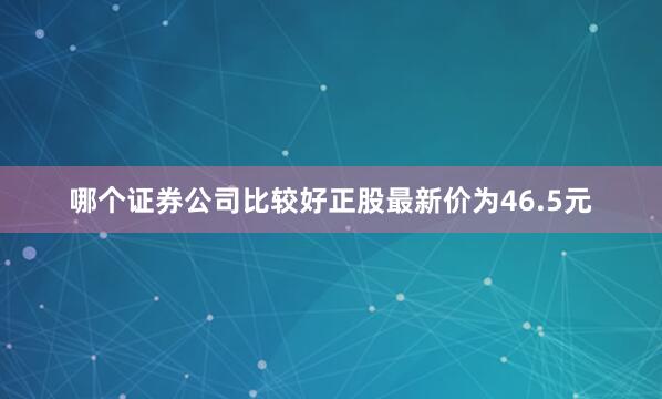 哪个证券公司比较好正股最新价为46.5元