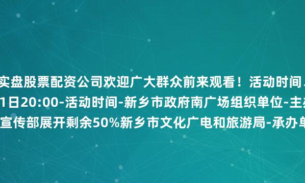 实盘股票配资公司欢迎广大群众前来观看！活动时间、地点-活动时间-7月11日20:00-活动时间-新乡市政府南广场组织单位-主办单位-中共新乡市委宣传部展开剩余50%新乡市文化广电和旅游局-承办单位-新乡市红旗区文化广电和旅游局、洪门镇人民政府-协办单位-新乡市红旗区摇滚文化协会·节目单· 1.《爱我就像爱生命（Geniune Love）》鸭腩儿  2.《月亮代表我的心+我爱洗澡》鸭腩儿  3.《小