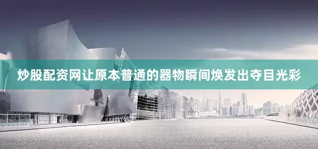 炒股配资网让原本普通的器物瞬间焕发出夺目光彩