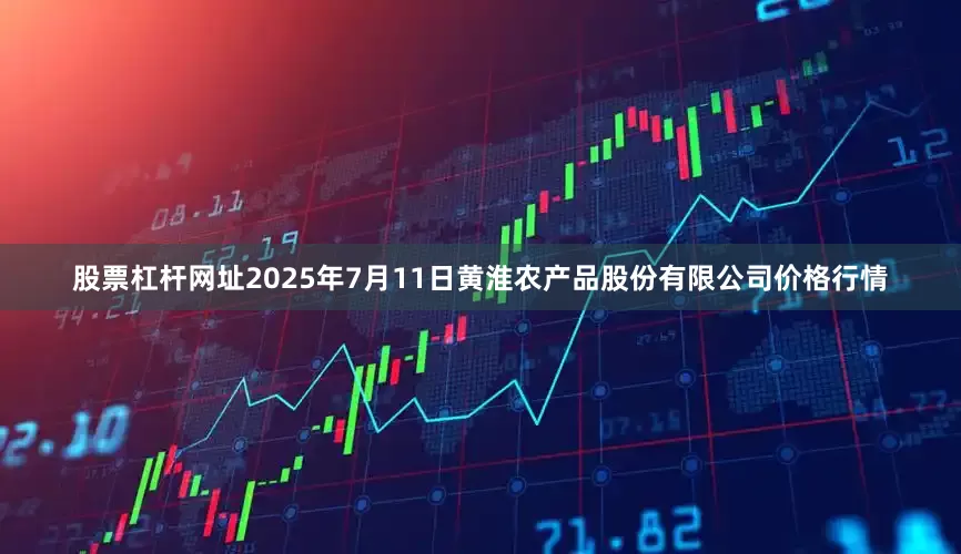 股票杠杆网址2025年7月11日黄淮农产品股份有限公司价格行情