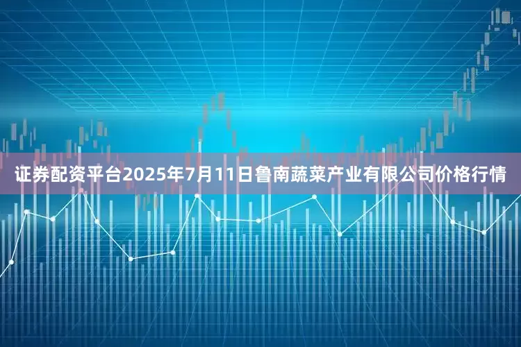 证券配资平台2025年7月11日鲁南蔬菜产业有限公司价格行情