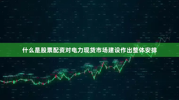 什么是股票配资对电力现货市场建设作出整体安排