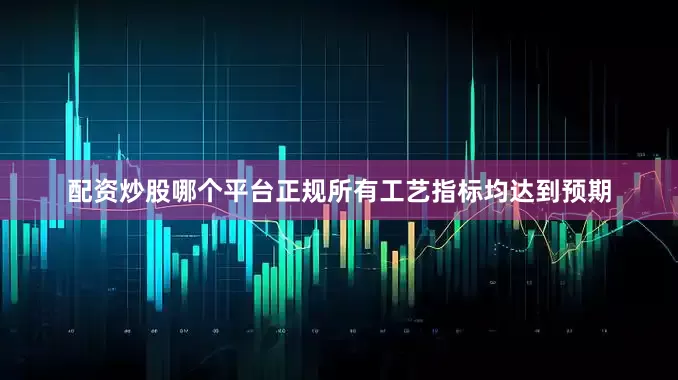 配资炒股哪个平台正规所有工艺指标均达到预期