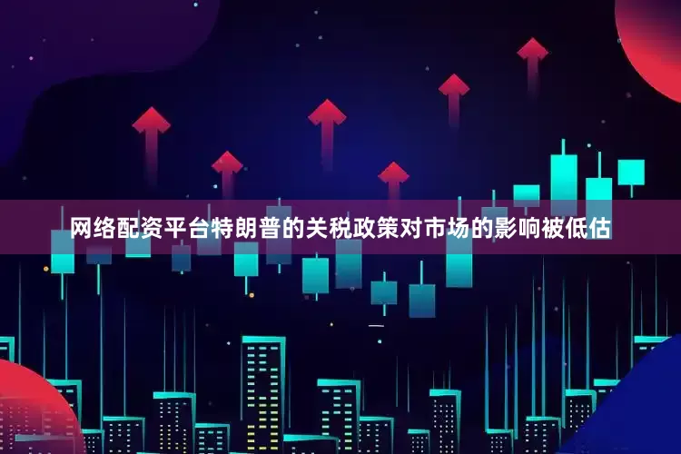 网络配资平台特朗普的关税政策对市场的影响被低估
