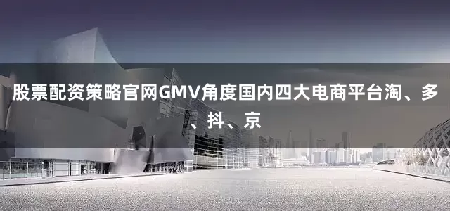 股票配资策略官网GMV角度国内四大电商平台淘、多、抖、京