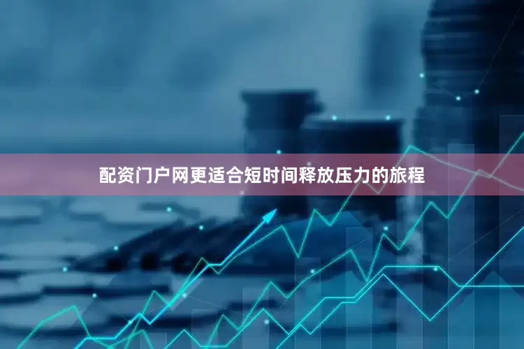配资门户网更适合短时间释放压力的旅程