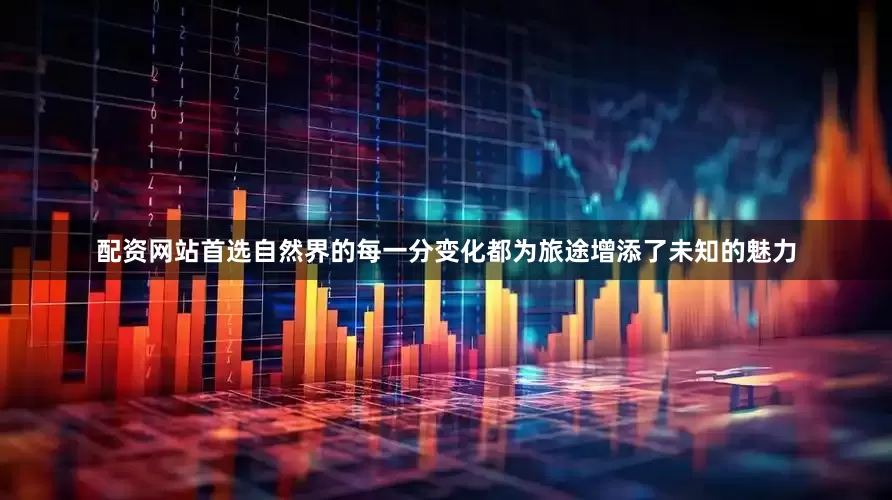 配资网站首选自然界的每一分变化都为旅途增添了未知的魅力