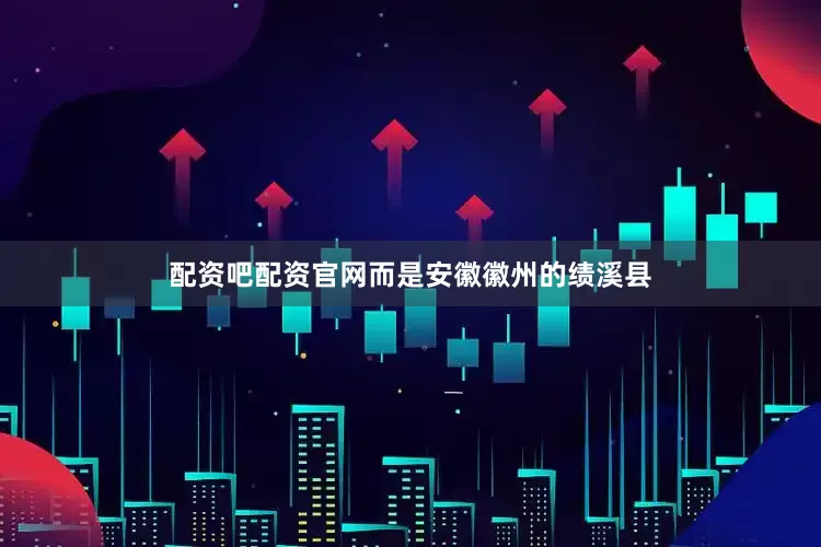 配资吧配资官网而是安徽徽州的绩溪县