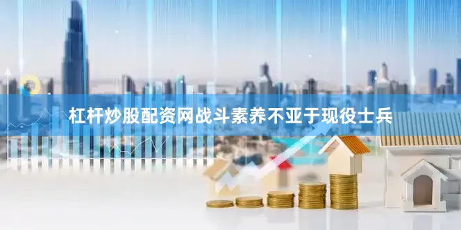 杠杆炒股配资网战斗素养不亚于现役士兵