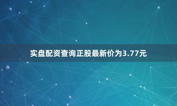 实盘配资查询正股最新价为3.77元