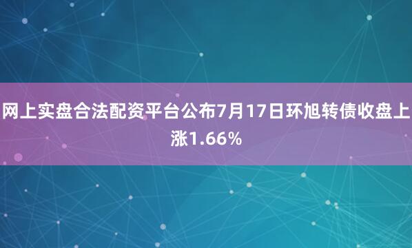 网上实盘合法配资平台公布7月17日环旭转债收盘上涨1.66%