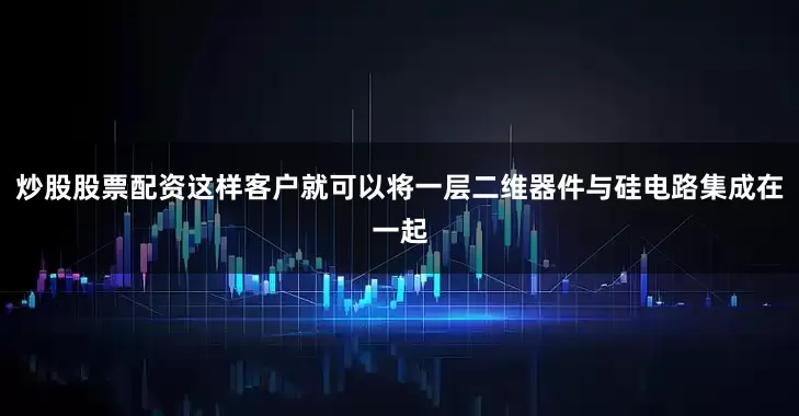 炒股股票配资这样客户就可以将一层二维器件与硅电路集成在一起