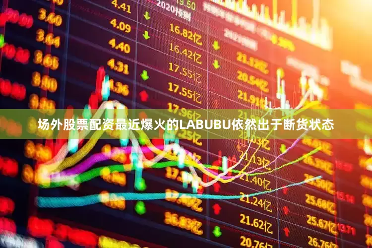 场外股票配资最近爆火的LABUBU依然出于断货状态