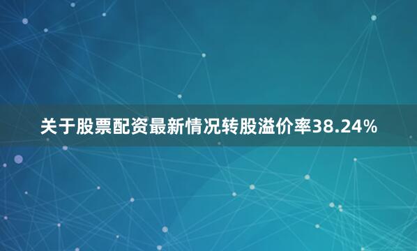 关于股票配资最新情况转股溢价率38.24%