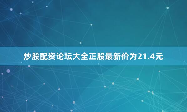 炒股配资论坛大全正股最新价为21.4元
