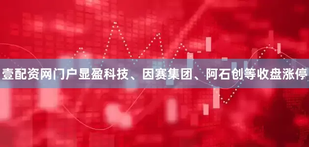 壹配资网门户显盈科技、因赛集团、阿石创等收盘涨停