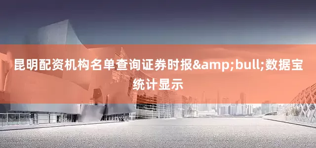 昆明配资机构名单查询证券时报&bull;数据宝统计显示
