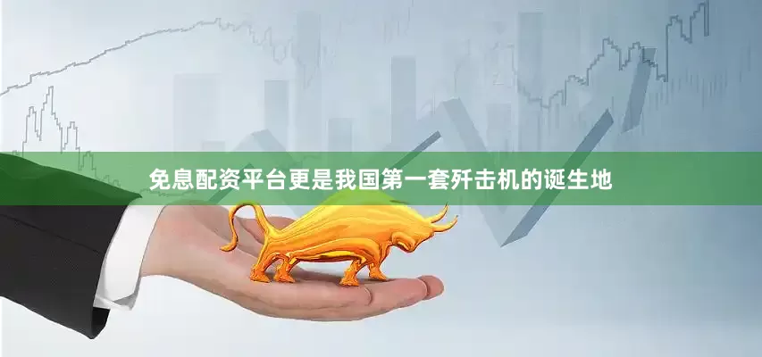 免息配资平台更是我国第一套歼击机的诞生地