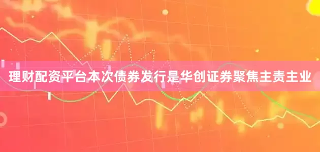 理财配资平台本次债券发行是华创证券聚焦主责主业