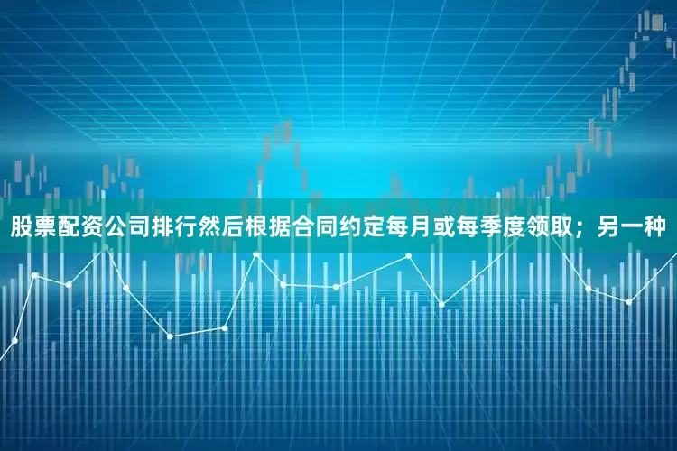 股票配资公司排行然后根据合同约定每月或每季度领取；另一种