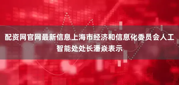 配资网官网最新信息上海市经济和信息化委员会人工智能处处长潘焱表示