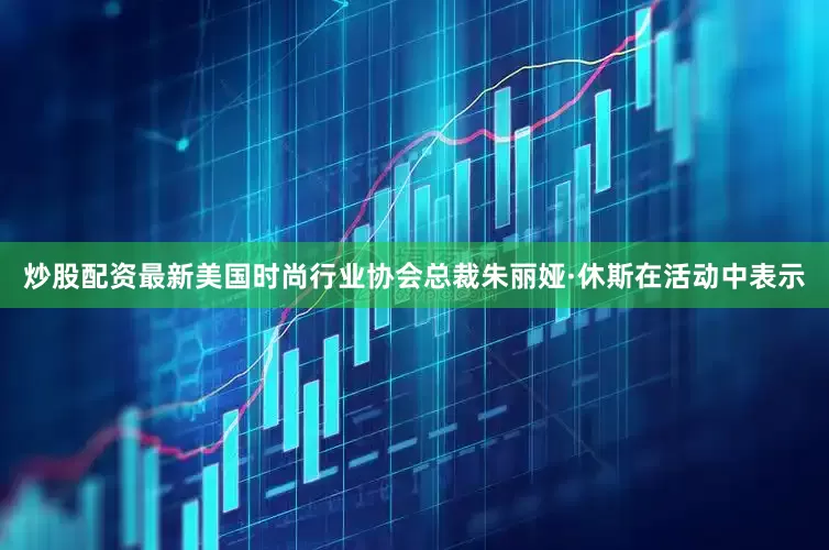 炒股配资最新　　美国时尚行业协会总裁朱丽娅·休斯在活动中表示