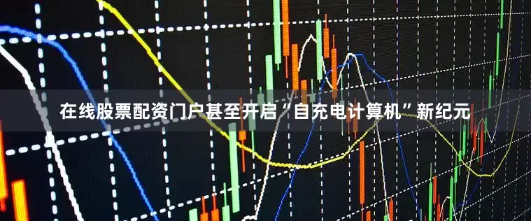 在线股票配资门户甚至开启“自充电计算机”新纪元