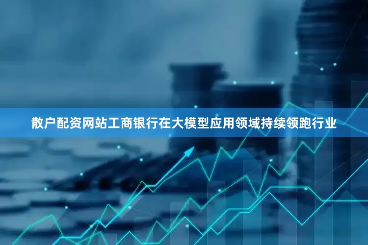 散户配资网站　　工商银行在大模型应用领域持续领跑行业