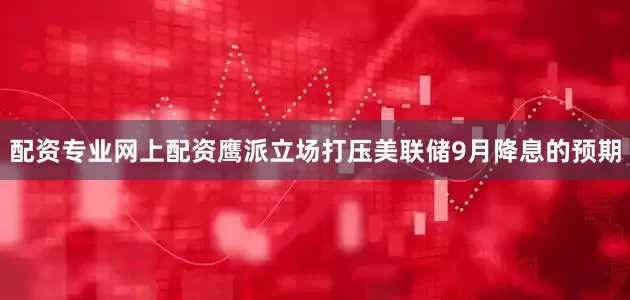 配资专业网上配资鹰派立场打压美联储9月降息的预期