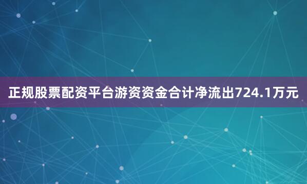 正规股票配资平台游资资金合计净流出724.1万元