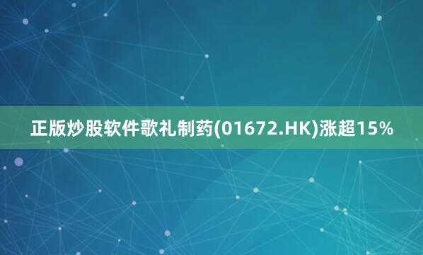 正版炒股软件歌礼制药(01672.HK)涨超15%