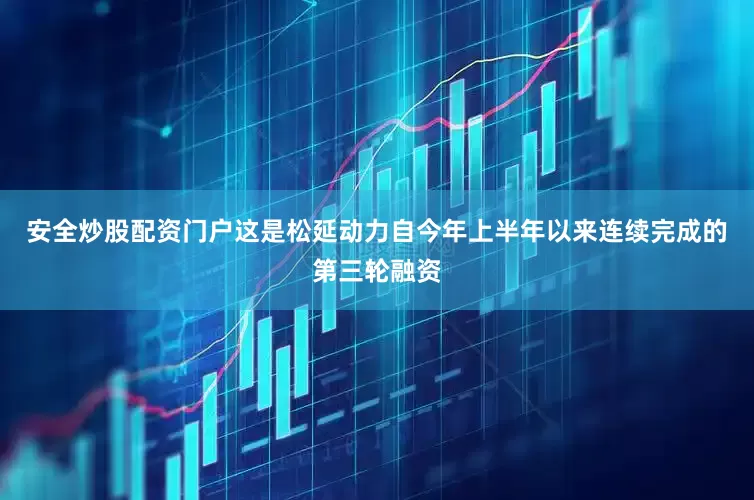安全炒股配资门户这是松延动力自今年上半年以来连续完成的第三轮融资