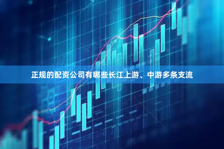正规的配资公司有哪些长江上游、中游多条支流