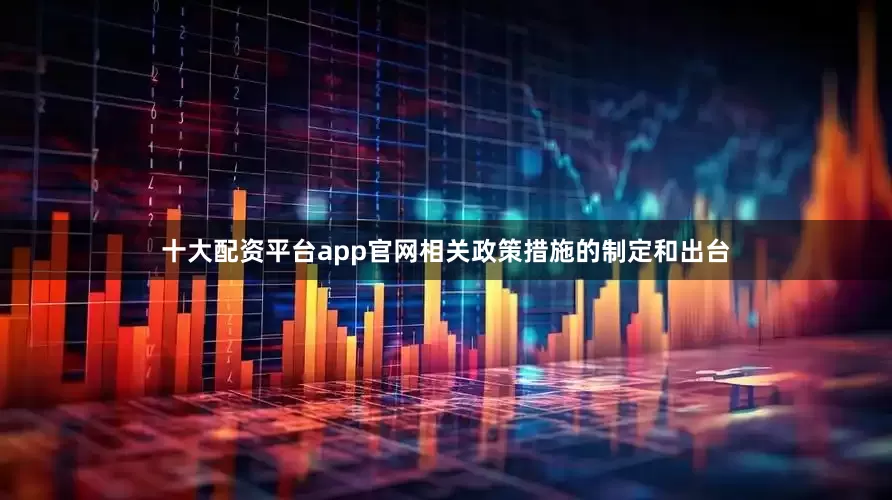 十大配资平台app官网相关政策措施的制定和出台