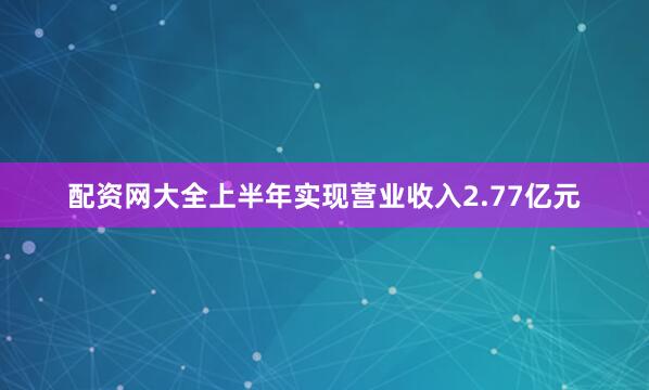 配资网大全上半年实现营业收入2.77亿元